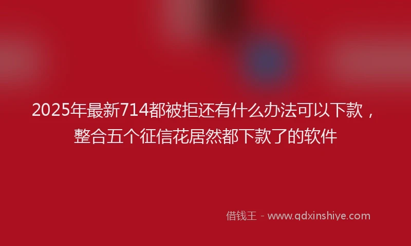 2025年最新714都被拒还有什么办法可以下款，整合五个征信花居然都下款了的软件