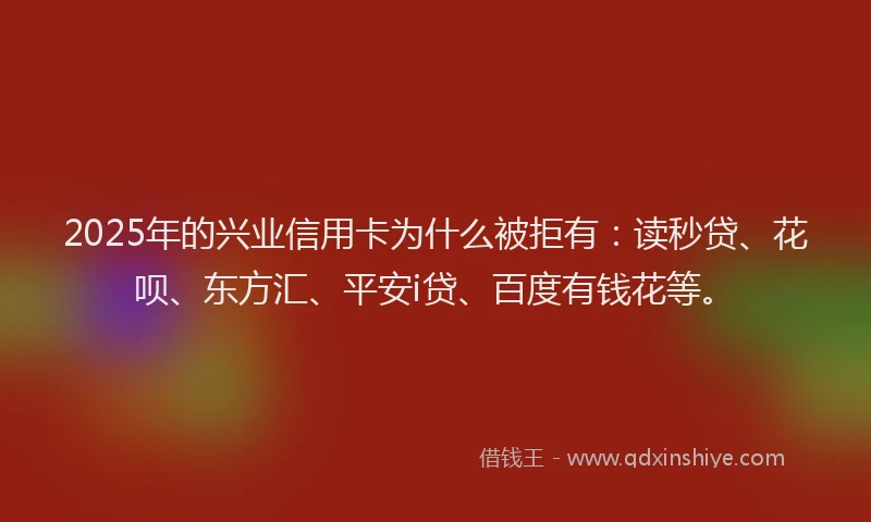 2025年的兴业信用卡为什么被拒有：读秒贷、花呗、东方汇、平安i贷、百度有钱花等。