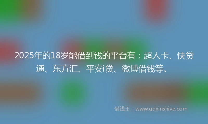 2025年的18岁能借到钱的平台有：超人卡、快贷通、东方汇、平安i贷、微博借钱等。