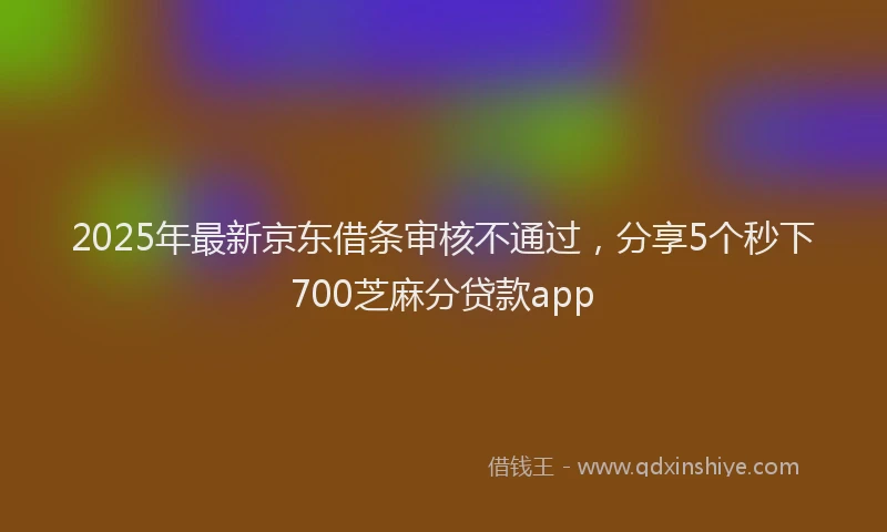 2025年最新京东借条审核不通过，分享5个秒下700芝麻分贷款app