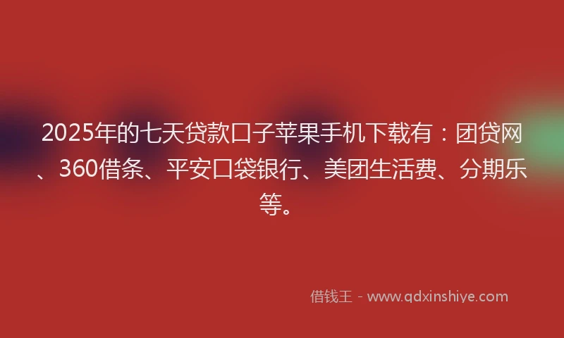 2025年的七天贷款口子苹果手机下载有：团贷网、360借条、平安口袋银行、美团生活费、分期乐等。