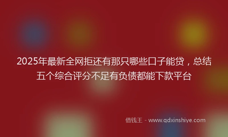 2025年最新全网拒还有那只哪些口子能贷，总结五个综合评分不足有负债都能下款平台