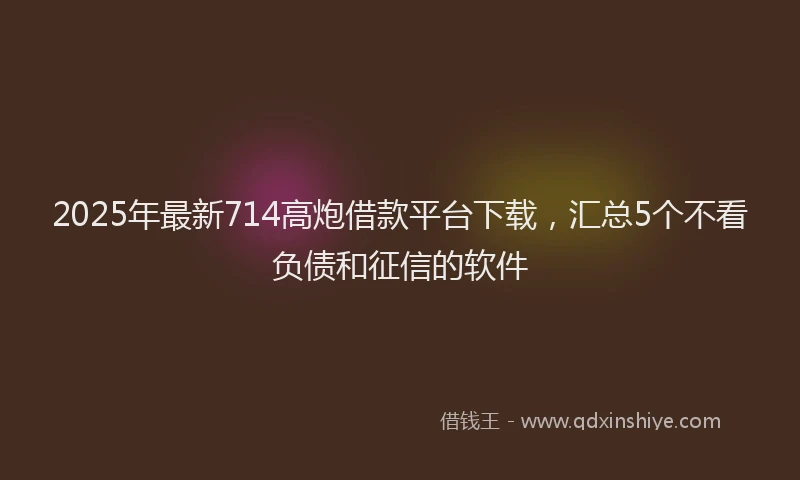 2025年最新714高炮借款平台下载，汇总5个不看负债和征信的软件