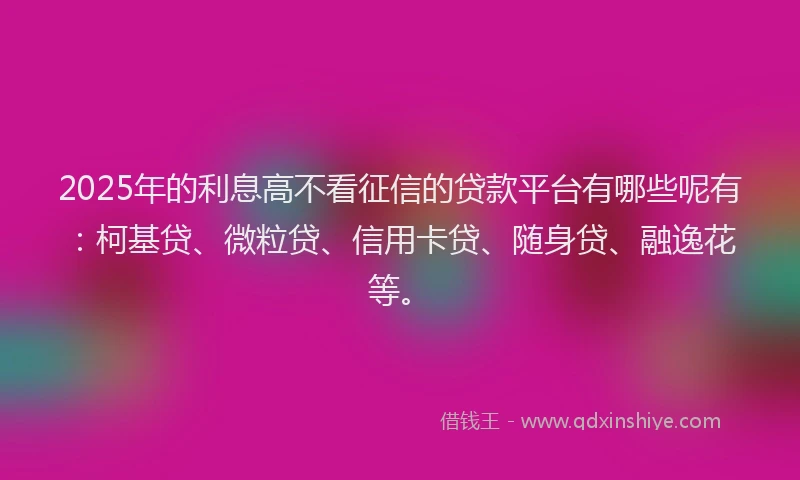 2025年的利息高不看征信的贷款平台有哪些呢有：柯基贷、微粒贷、信用卡贷、随身贷、融逸花等。