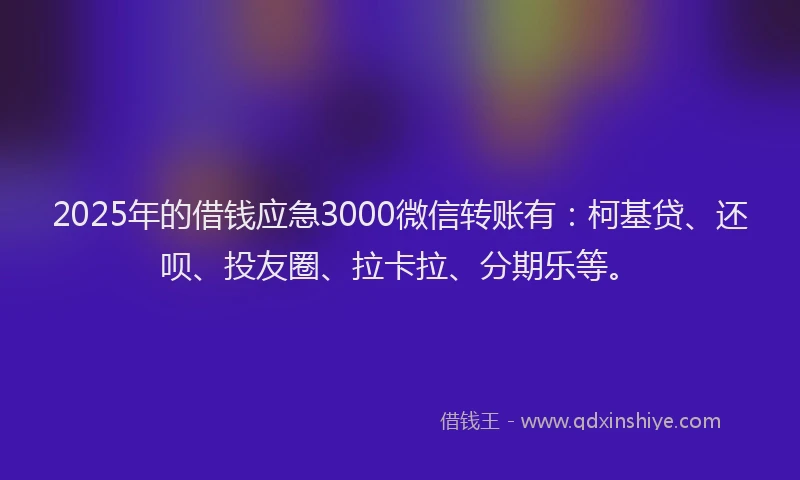 2025年的借钱应急3000微信转账有：柯基贷、还呗、投友圈、拉卡拉、分期乐等。