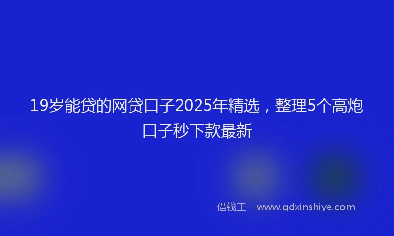 19岁能贷的网贷口子2025年精选，整理5个高炮口子秒下款最新