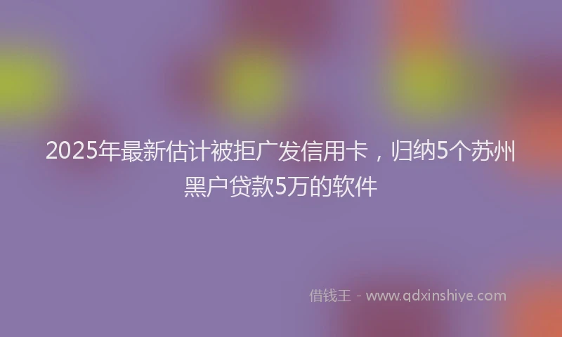 2025年最新估计被拒广发信用卡，归纳5个苏州黑户贷款5万的软件