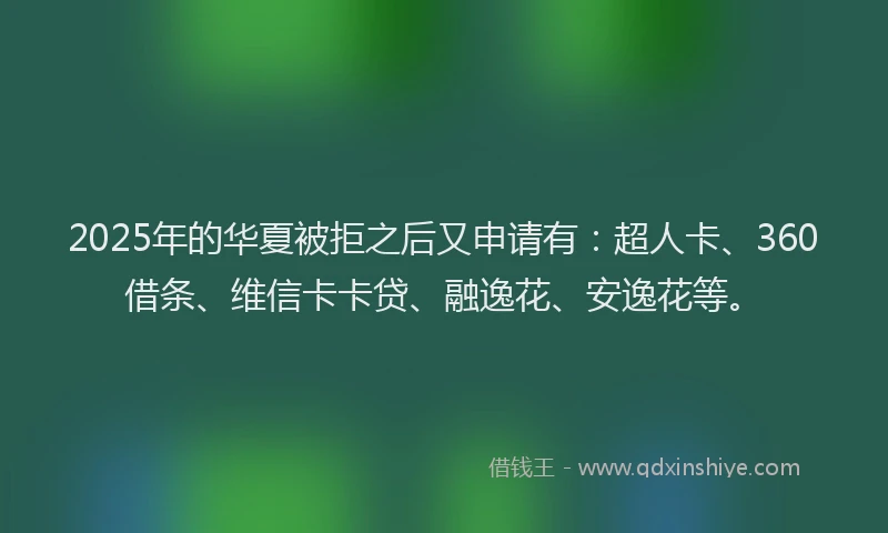2025年的华夏被拒之后又申请有：超人卡、360借条、维信卡卡贷、融逸花、安逸花等。