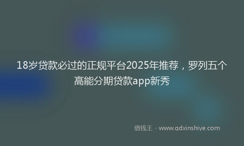 18岁贷款必过的正规平台2025年推荐，罗列五个高能分期贷款app新秀