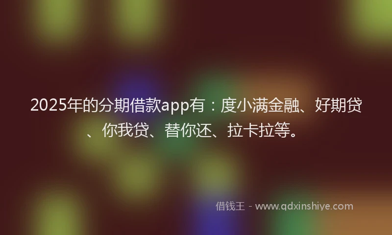 2025年的分期借款app有：度小满金融、好期贷、你我贷、替你还、拉卡拉等。