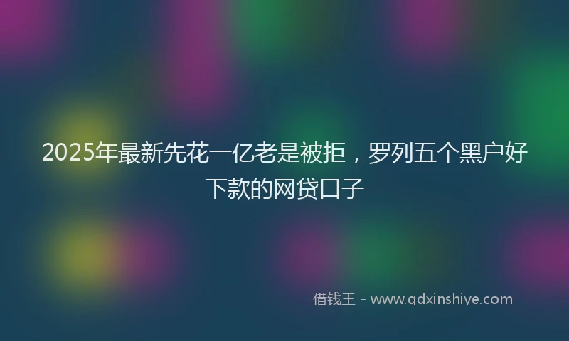 2025年最新先花一亿老是被拒，罗列五个黑户好下款的网贷口子