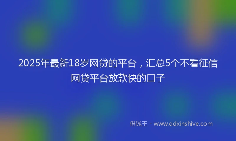 2025年最新18岁网贷的平台，汇总5个不看征信网贷平台放款快的口子