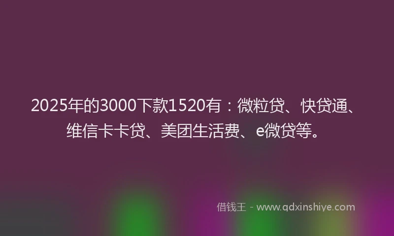 2025年的3000下款1520有：微粒贷、快贷通、维信卡卡贷、美团生活费、e微贷等。