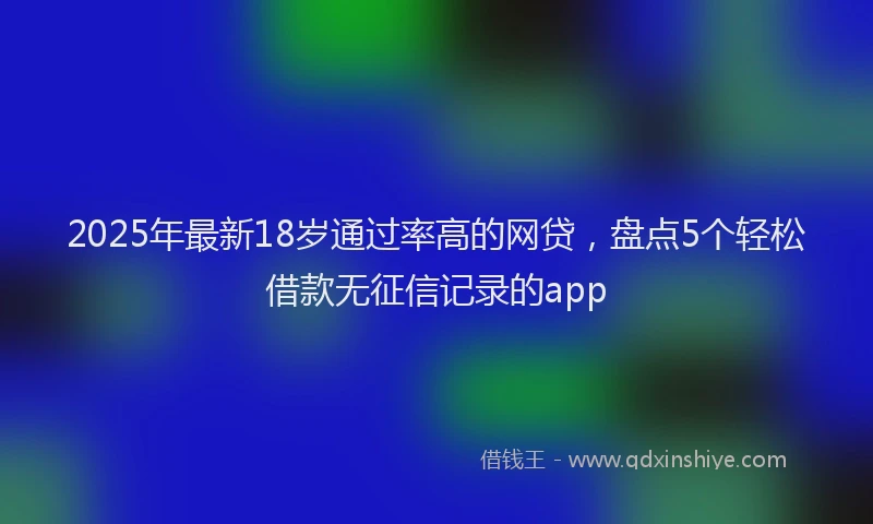 2025年最新18岁通过率高的网贷，盘点5个轻松借款无征信记录的app
