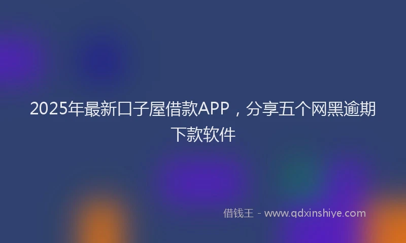 2025年最新口子屋借款APP，分享五个网黑逾期下款软件