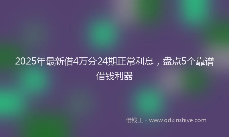 2025年最新借4万分24期正常利息，盘点5个靠谱借钱利器