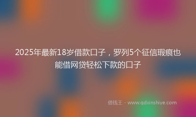 2025年最新18岁借款口子，罗列5个征信瑕疵也能借网贷轻松下款的口子