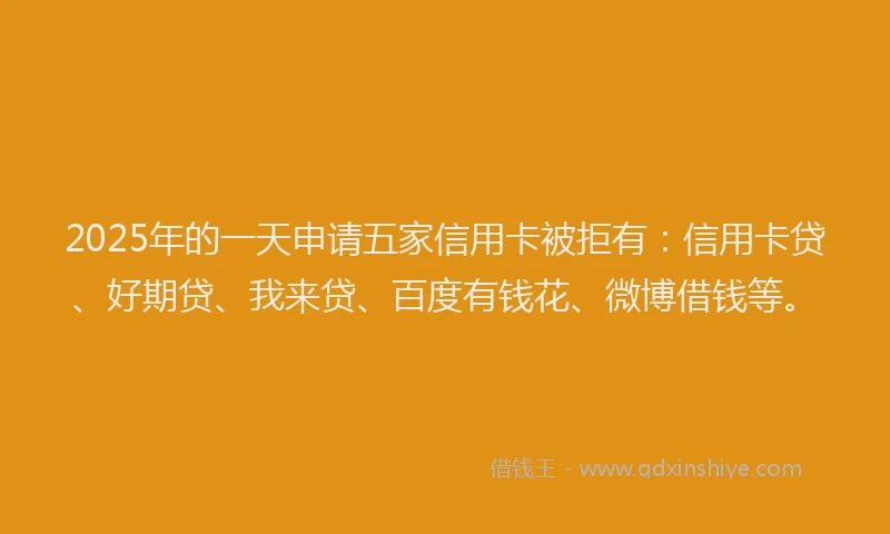 2025年的一天申请五家信用卡被拒有：信用卡贷、好期贷、我来贷、百度有钱花、微博借钱等。