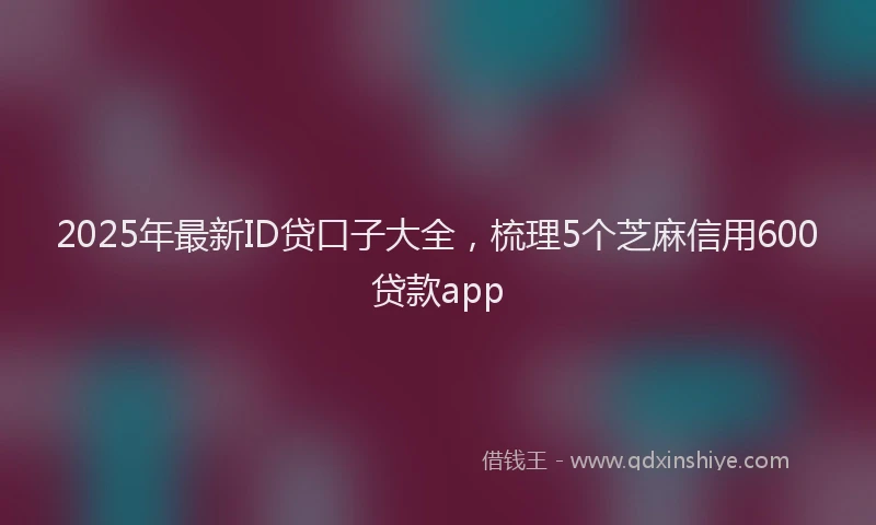 2025年最新ID贷口子大全，梳理5个芝麻信用600贷款app