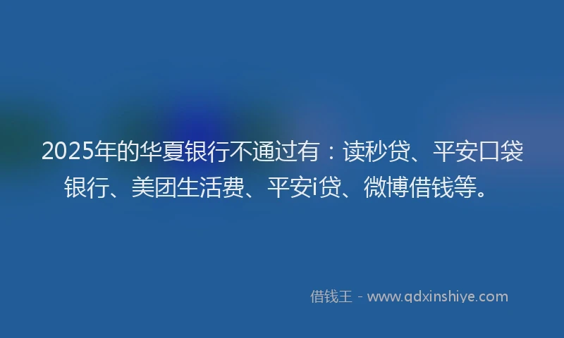2025年的华夏银行不通过有：读秒贷、平安口袋银行、美团生活费、平安i贷、微博借钱等。