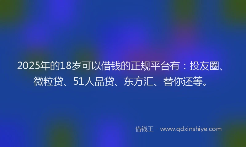 2025年的18岁可以借钱的正规平台有：投友圈、微粒贷、51人品贷、东方汇、替你还等。