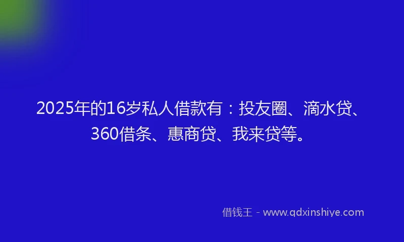 2025年的16岁私人借款有：投友圈、滴水贷、360借条、惠商贷、我来贷等。