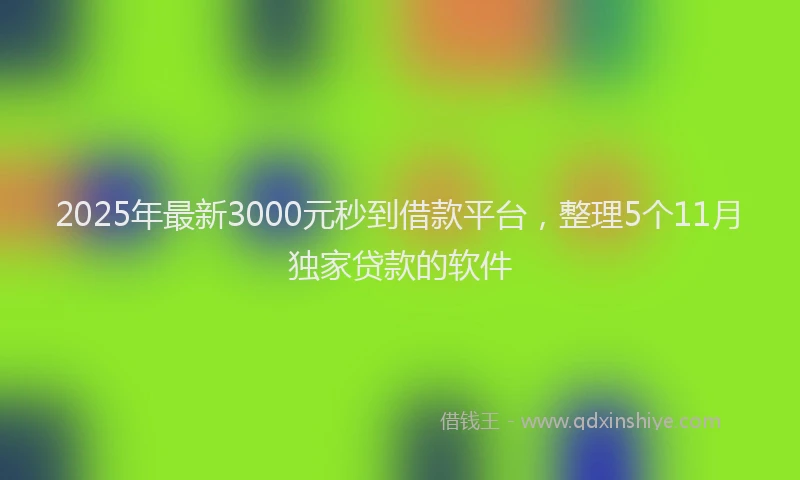 2025年最新3000元秒到借款平台，整理5个11月独家贷款的软件