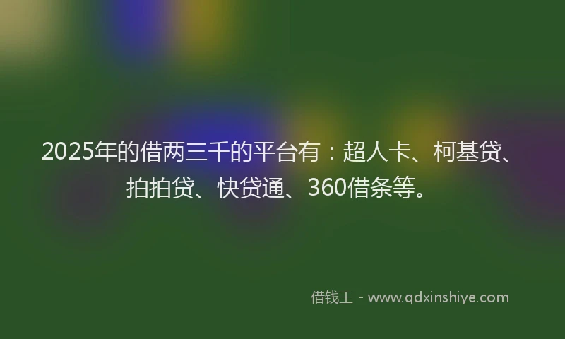 2025年的借两三千的平台有：超人卡、柯基贷、拍拍贷、快贷通、360借条等。
