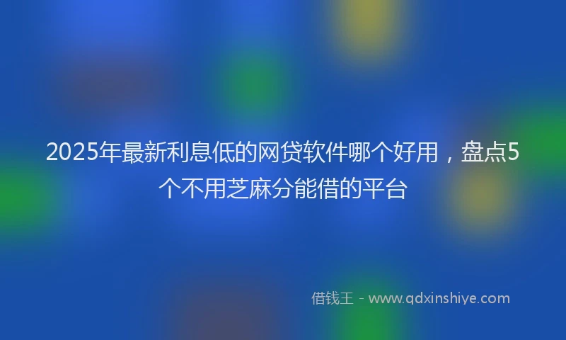 2025年最新利息低的网贷软件哪个好用，盘点5个不用芝麻分能借的平台