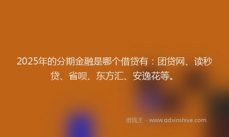 2025年的分期金融是哪个借贷有：团贷网、读秒贷、省呗、东方汇、安逸花等。
