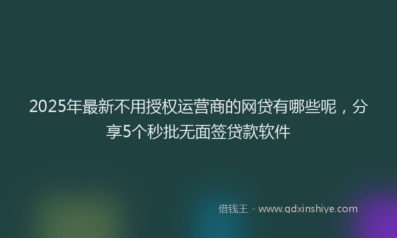 2025年最新不用授权运营商的网贷有哪些呢，分享5个秒批无面签贷款软件