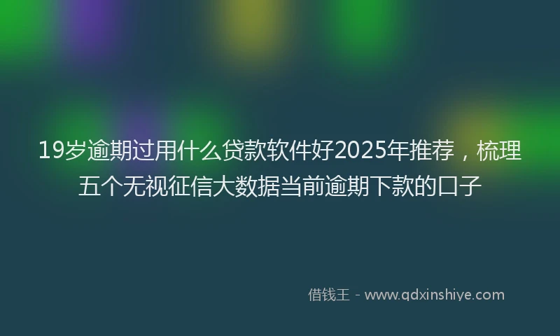 19岁逾期过用什么贷款软件好2025年推荐，梳理五个无视征信大数据当前逾期下款的口子