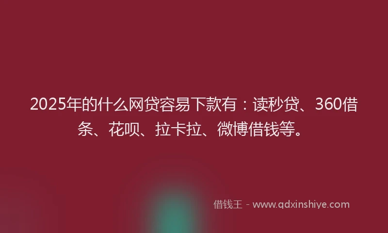 2025年的什么网贷容易下款有：读秒贷、360借条、花呗、拉卡拉、微博借钱等。