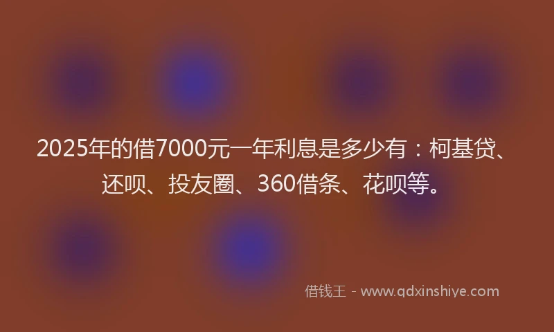 2025年的借7000元一年利息是多少有：柯基贷、还呗、投友圈、360借条、花呗等。