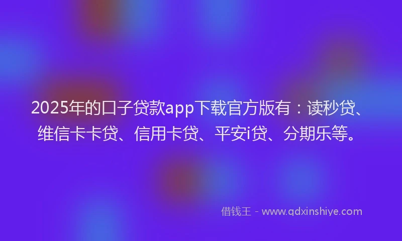 2025年的口子贷款app下载官方版有：读秒贷、维信卡卡贷、信用卡贷、平安i贷、分期乐等。