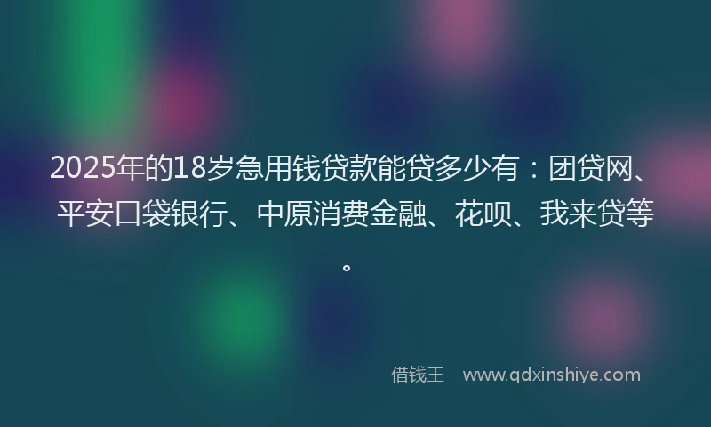 2025年的18岁急用钱贷款能贷多少有：团贷网、平安口袋银行、中原消费金融、花呗、我来贷等。