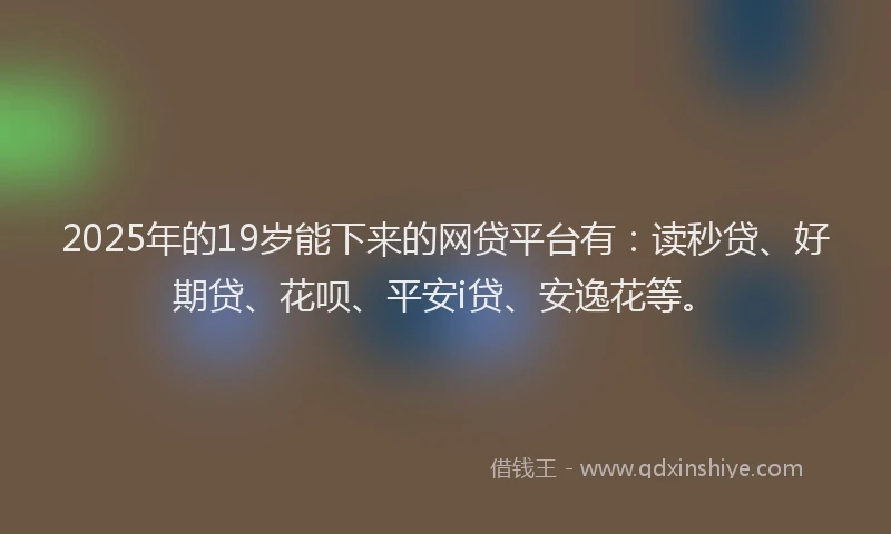 2025年的19岁能下来的网贷平台有：读秒贷、好期贷、花呗、平安i贷、安逸花等。
