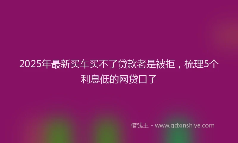 2025年最新买车买不了贷款老是被拒，梳理5个利息低的网贷口子