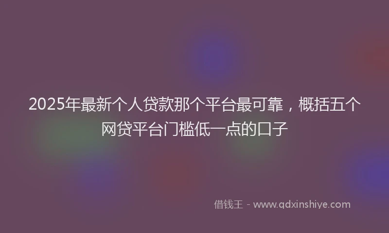 2025年最新个人贷款那个平台最可靠，概括五个网贷平台门槛低一点的口子