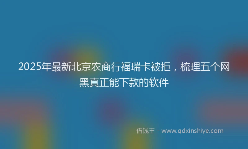 2025年最新北京农商行福瑞卡被拒，梳理五个网黑真正能下款的软件
