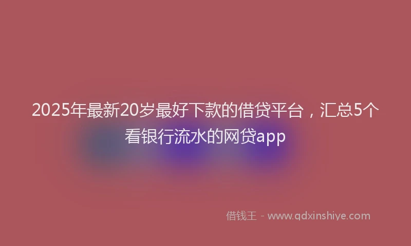 2025年最新20岁最好下款的借贷平台，汇总5个看银行流水的网贷app