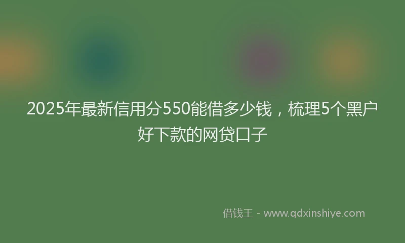 2025年最新信用分550能借多少钱，梳理5个黑户好下款的网贷口子