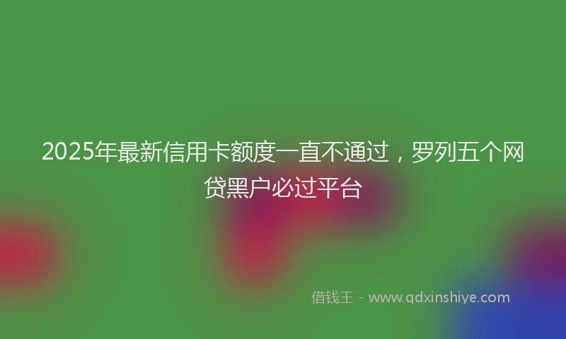 2025年最新信用卡额度一直不通过，罗列五个网贷黑户必过平台