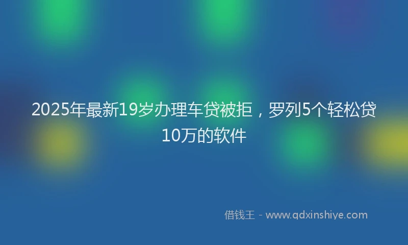 2025年最新19岁办理车贷被拒，罗列5个轻松贷10万的软件