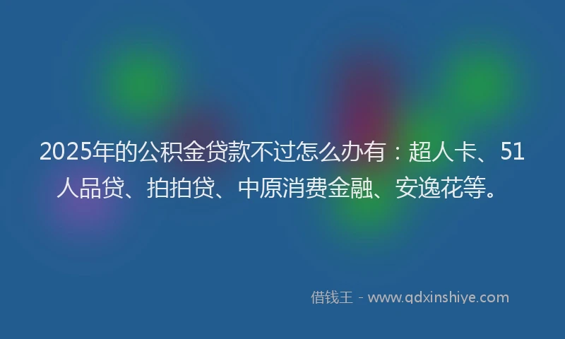 2025年的公积金贷款不过怎么办有：超人卡、51人品贷、拍拍贷、中原消费金融、安逸花等。