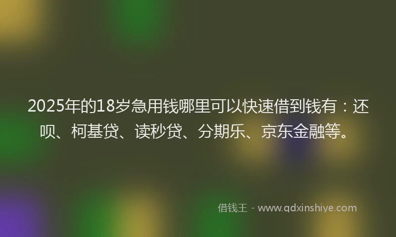 2025年的18岁急用钱哪里可以快速借到钱有：还呗、柯基贷、读秒贷、分期乐、京东金融等。