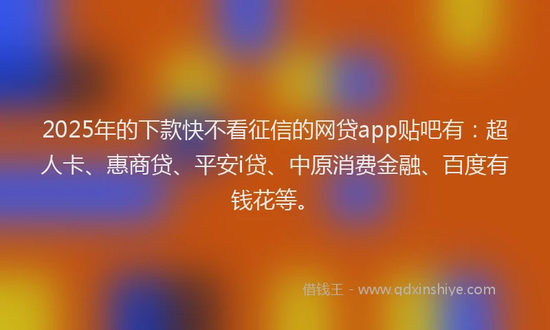 2025年的下款快不看征信的网贷app贴吧有：超人卡、惠商贷、平安i贷、中原消费金融、百度有钱花等。