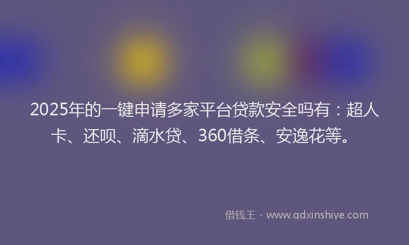 2025年的一键申请多家平台贷款安全吗有：超人卡、还呗、滴水贷、360借条、安逸花等。