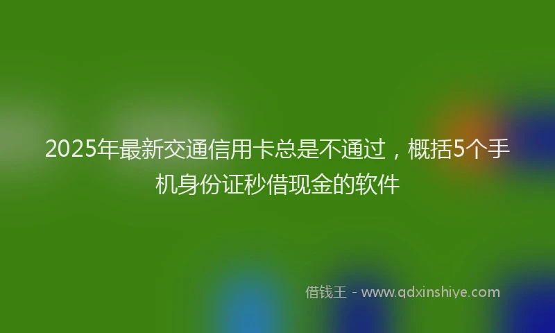 2025年最新交通信用卡总是不通过，概括5个手机身份证秒借现金的软件