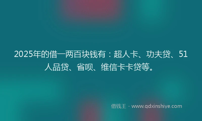 2025年的借一两百块钱有：超人卡、功夫贷、51人品贷、省呗、维信卡卡贷等。